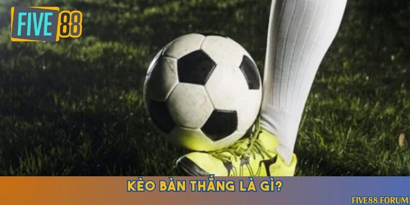 Khám phá khái niệm kèo bàn thắng chi tiết